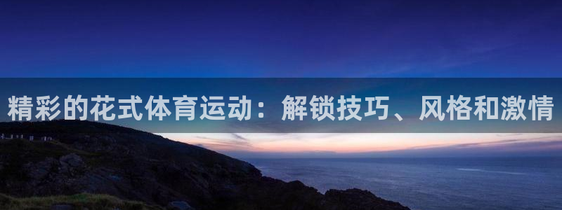 welcometo欢迎光临必发集团客服|精彩的花式体育运动：